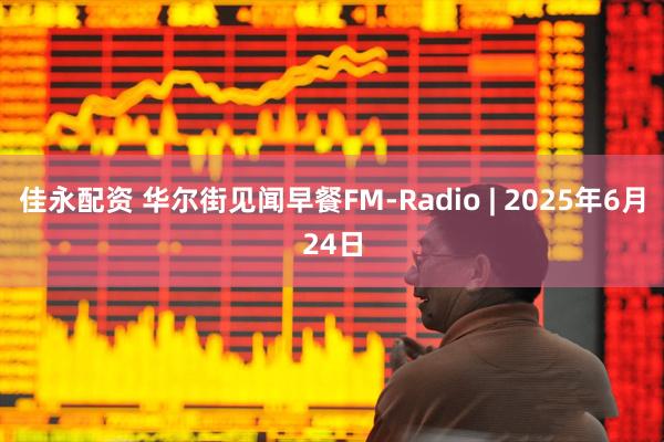 佳永配资 华尔街见闻早餐FM-Radio | 2025年6月24日