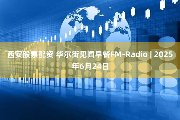 西安股票配资 华尔街见闻早餐FM-Radio | 2025年6月24日