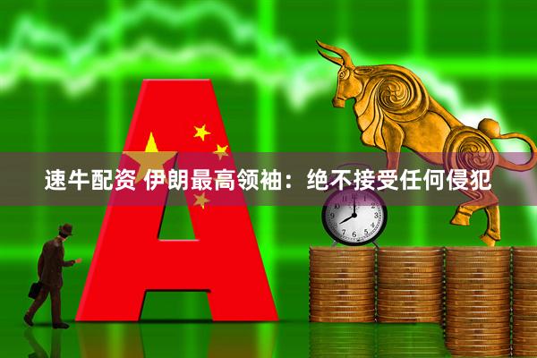 速牛配资 伊朗最高领袖：绝不接受任何侵犯