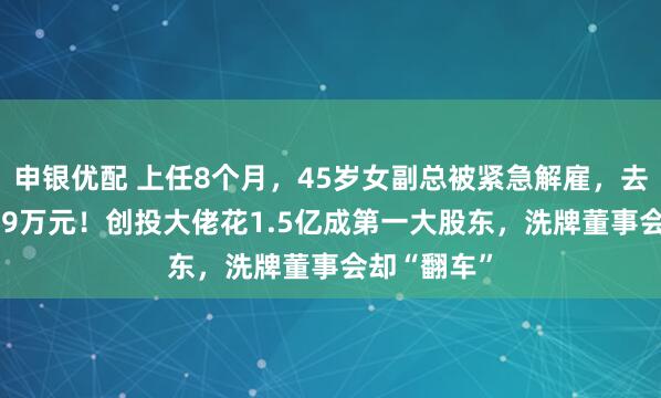 申银优配 上任8个月，45岁女副总被紧急解雇，去年薪酬1.49万元！创投大佬花1.5亿成第一大股东，洗牌董事会却“翻车”
