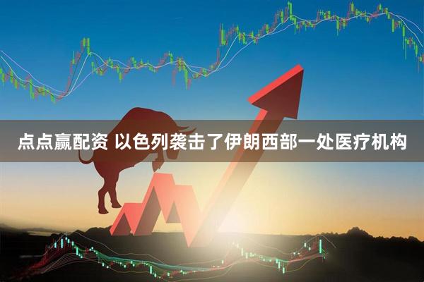 点点赢配资 以色列袭击了伊朗西部一处医疗机构