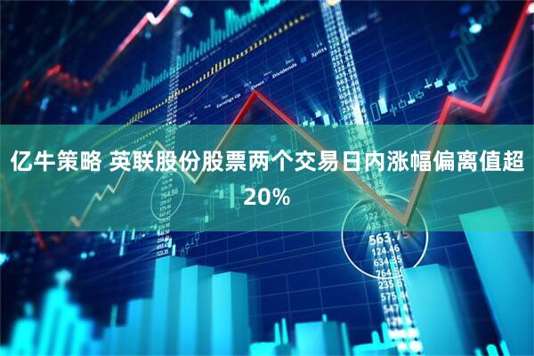 亿牛策略 英联股份股票两个交易日内涨幅偏离值超20%