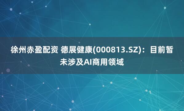 徐州赤盈配资 德展健康(000813.SZ)：目前暂未涉及AI商用领域