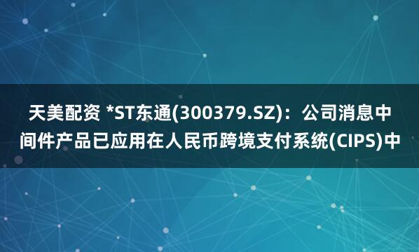 天美配资 *ST东通(300379.SZ)：公司消息中间件产品已应用在人民币跨境支付系统(CIPS)中