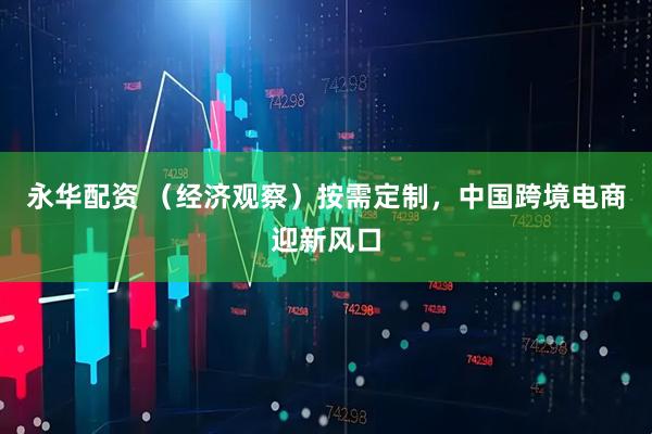 永华配资 （经济观察）按需定制，中国跨境电商迎新风口