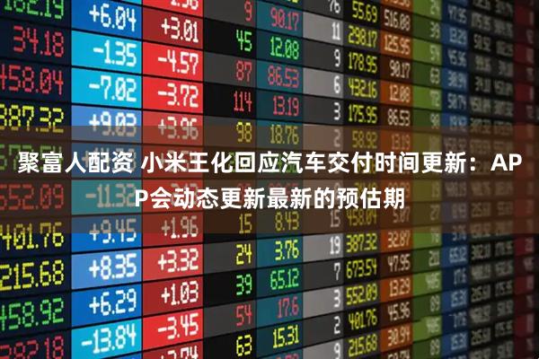 聚富人配资 小米王化回应汽车交付时间更新：APP会动态更新最新的预估期