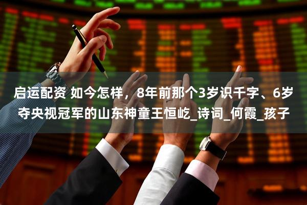 启运配资 如今怎样，8年前那个3岁识千字、6岁夺央视冠军的山东神童王恒屹_诗词_何霞_孩子