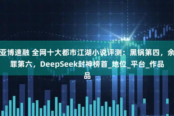 亚博速融 全网十大都市江湖小说评测：黑锅第四，余罪第六，DeepSeek封神榜首_地位_平台_作品