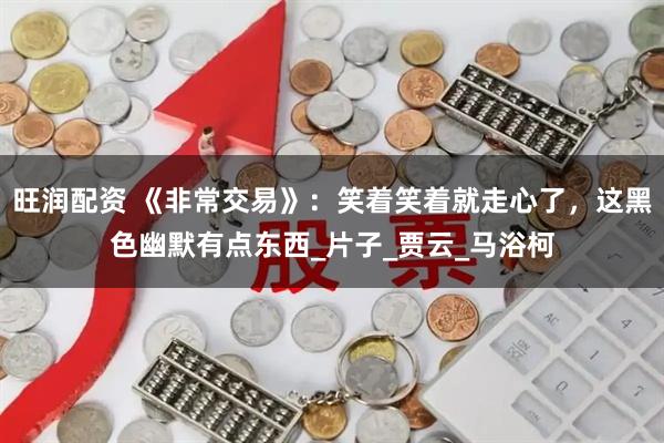 旺润配资 《非常交易》：笑着笑着就走心了，这黑色幽默有点东西_片子_贾云_马浴柯