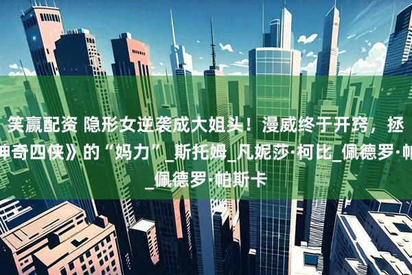 笑赢配资 隐形女逆袭成大姐头！漫威终于开窍，拯救《神奇四侠》的“妈力”_斯托姆_凡妮莎·柯比_佩德罗·帕斯卡