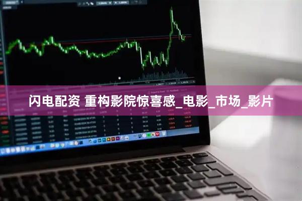 闪电配资 重构影院惊喜感_电影_市场_影片