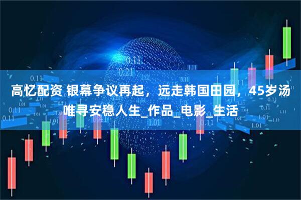 高忆配资 银幕争议再起，远走韩国田园，45岁汤唯寻安稳人生_作品_电影_生活