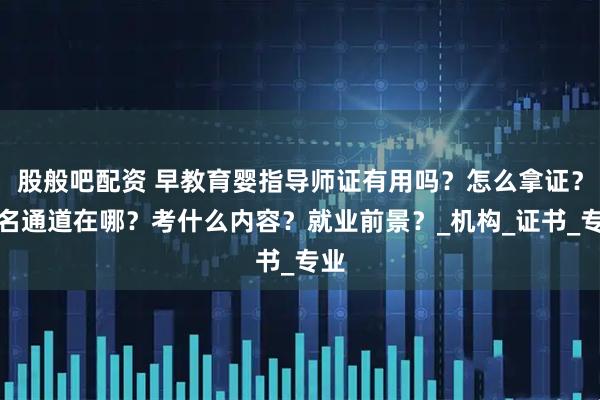 股般吧配资 早教育婴指导师证有用吗？怎么拿证？报名通道在哪？考什么内容？就业前景？_机构_证书_专业
