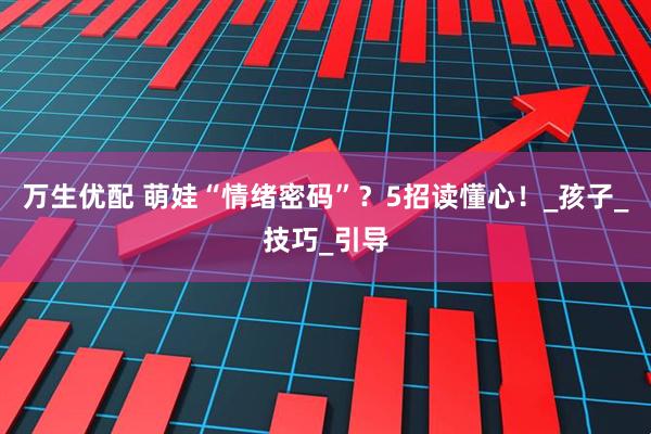 万生优配 萌娃“情绪密码”？5招读懂心！_孩子_技巧_引导