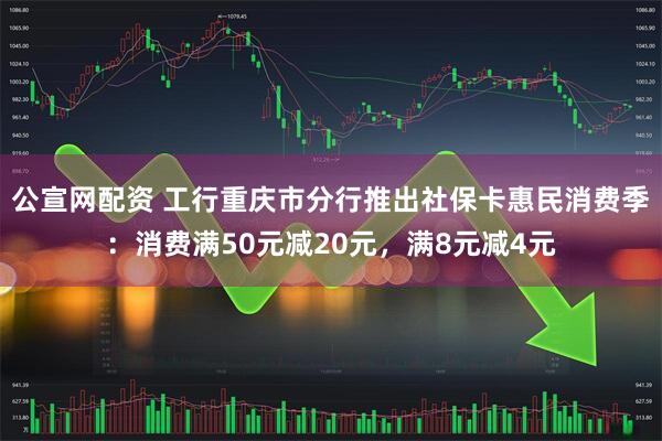 公宣网配资 工行重庆市分行推出社保卡惠民消费季：消费满50元减20元，满8元减4元