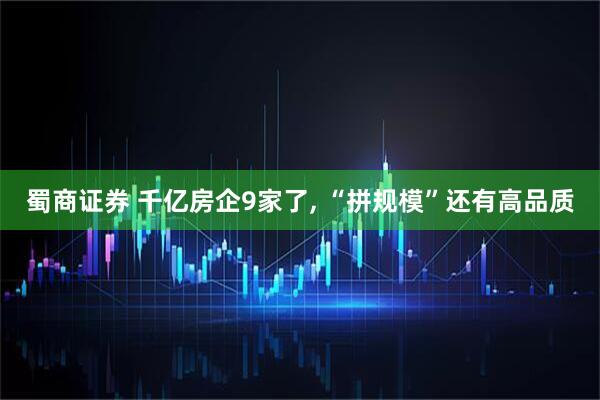 蜀商证券 千亿房企9家了, “拼规模”还有高品质