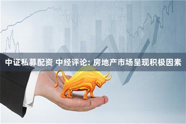 中证私募配资 中经评论: 房地产市场呈现积极因素