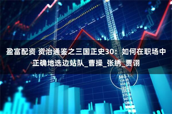 盈富配资 资治通鉴之三国正史30：如何在职场中正确地选边站队_曹操_张绣_贾诩