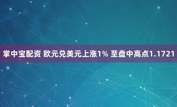 掌中宝配资 欧元兑美元上涨1% 至盘中高点1.1721