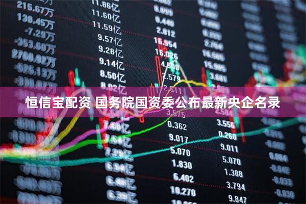 恒信宝配资 国务院国资委公布最新央企名录