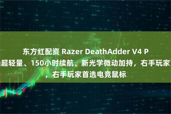 东方红配资 Razer DeathAdder V4 Pro评测：56g超轻量、150小时续航、新光学微动加持，右手玩家首选电竞鼠标
