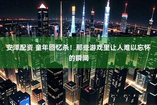 安泽配资 童年回忆杀！那些游戏里让人难以忘怀的瞬间