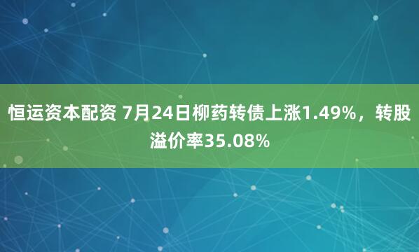 恒运资本配资 7月24日柳药转债上涨1.49%，转股溢价率35.08%