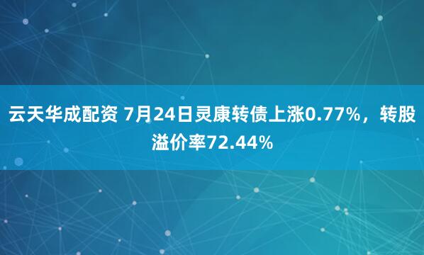云天华成配资 7月24日灵康转债上涨0.77%，转股溢价率72.44%