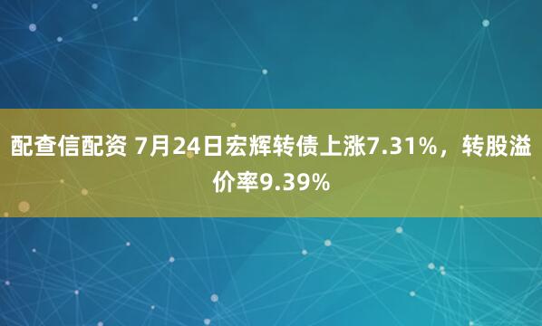 配查信配资 7月24日宏辉转债上涨7.31%，转股溢价率9.39%