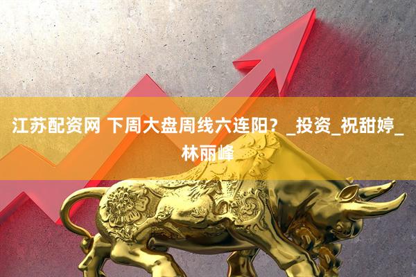 江苏配资网 下周大盘周线六连阳？_投资_祝甜婷_林丽峰