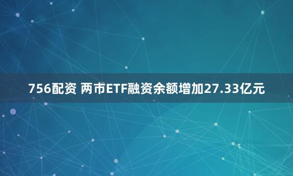 756配资 两市ETF融资余额增加27.33亿元