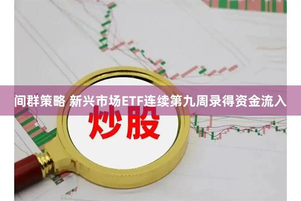 间群策略 新兴市场ETF连续第九周录得资金流入