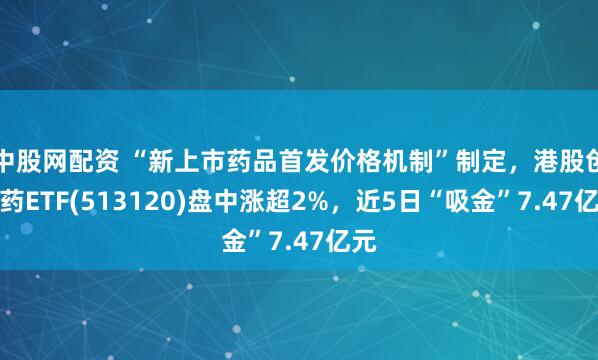 中股网配资 “新上市药品首发价格机制”制定，港股创新药ETF(513120)盘中涨超2%，近5日“吸金”7.47亿元
