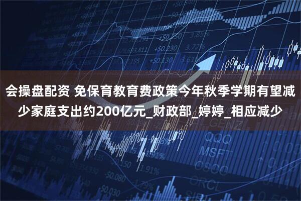 会操盘配资 免保育教育费政策今年秋季学期有望减少家庭支出约200亿元_财政部_婷婷_相应减少