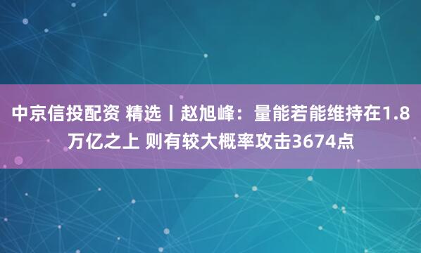 中京信投配资 精选丨赵旭峰:量能若能维持在1.8万亿之上 则有较大概率攻击3674点