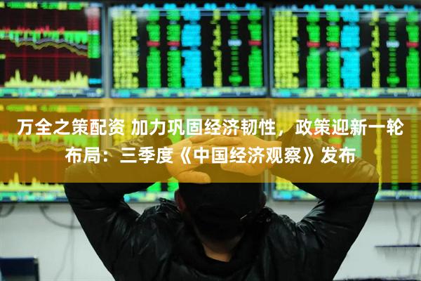 万全之策配资 加力巩固经济韧性，政策迎新一轮布局：三季度《中国经济观察》发布