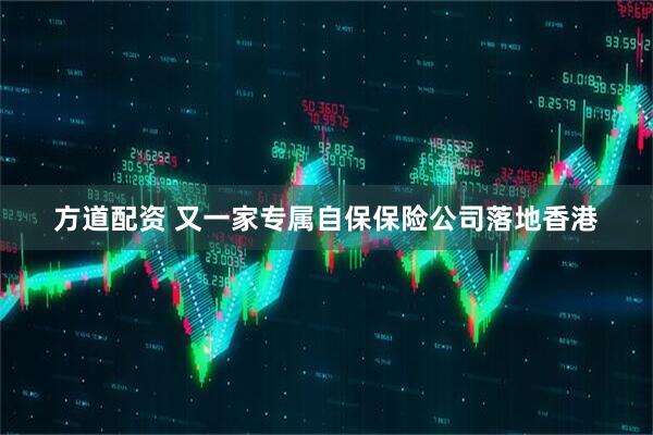 方道配资 又一家专属自保保险公司落地香港