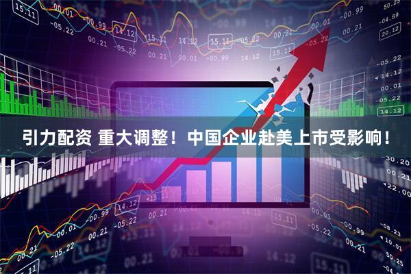 引力配资 重大调整！中国企业赴美上市受影响！