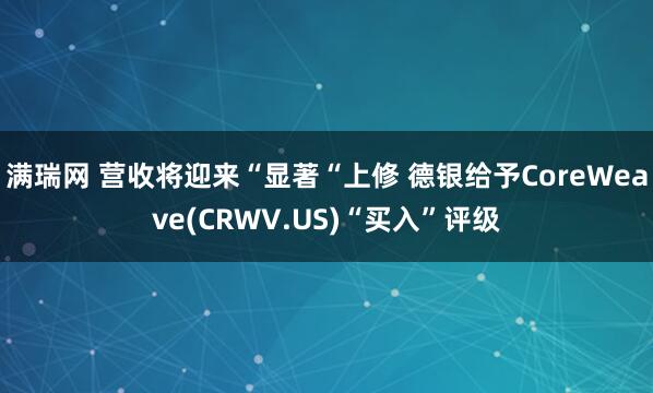 满瑞网 营收将迎来“显著“上修 德银给予CoreWeave(CRWV.US)“买入”评级