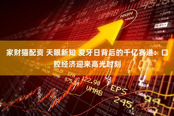 家财猫配资 天眼新知 爱牙日背后的千亿赛道：口腔经济迎来高光时刻