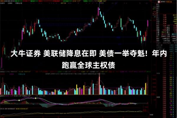大牛证券 美联储降息在即 美债一举夺魁!  年内跑赢全球主权债