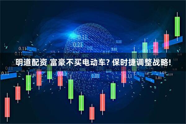 明道配资 富豪不买电动车? 保时捷调整战略!