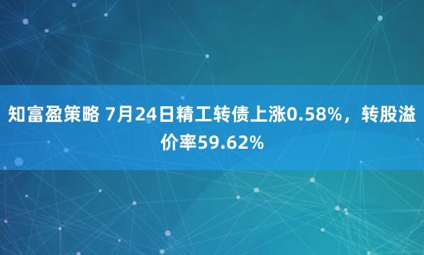 知富盈策略 7月24日精工转债上涨0.58%，转股溢价率59.62%