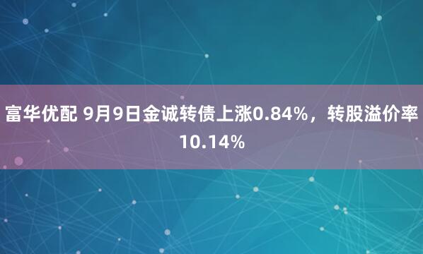 富华优配 9月9日金诚转债上涨0.84%，转股溢价率10.14%