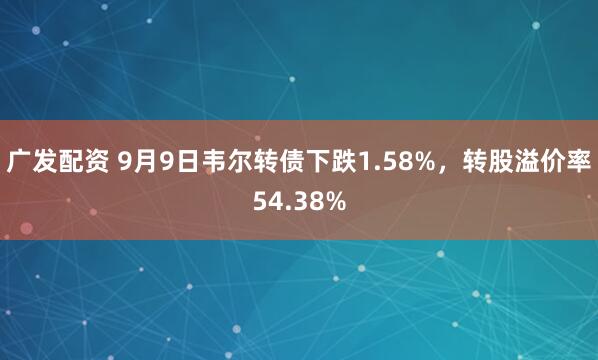 广发配资 9月9日韦尔转债下跌1.58%，转股溢价率54.38%