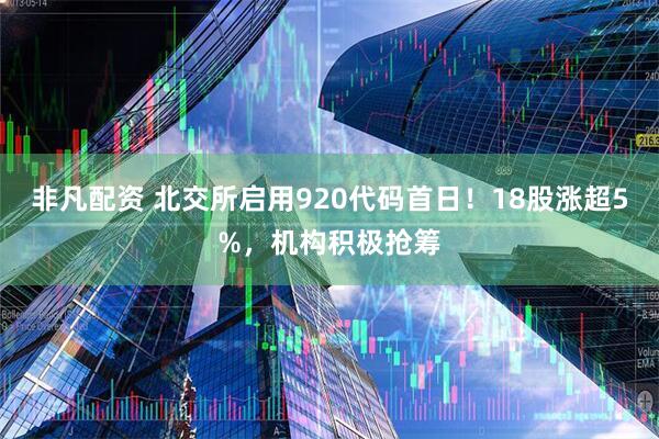 非凡配资 北交所启用920代码首日!18股涨超5%,机构积极抢筹