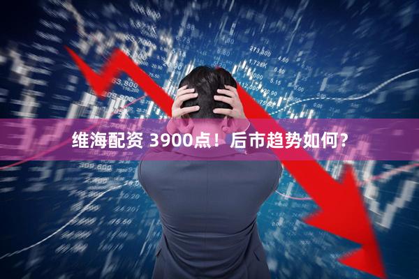 维海配资 3900点！后市趋势如何？