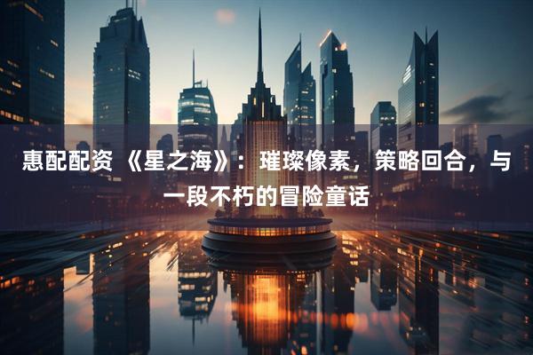 惠配配资 《星之海》：璀璨像素，策略回合，与一段不朽的冒险童话