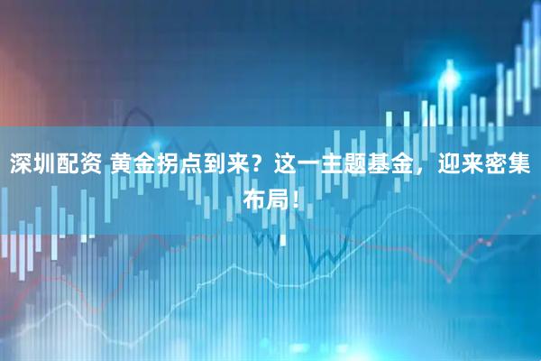 深圳配资 黄金拐点到来？这一主题基金，迎来密集布局！