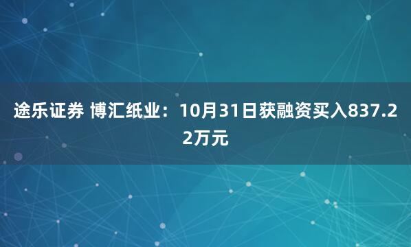 途乐证券 博汇纸业：10月31日获融资买入837.22万元